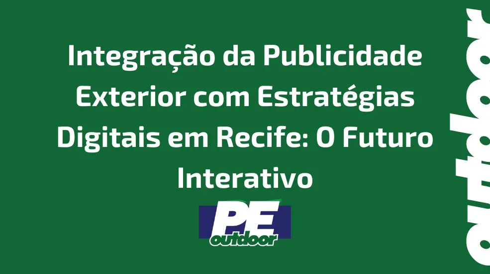 Integração da Publicidade Exterior com Estratégias Digitais em Recife: O Futuro Interativo